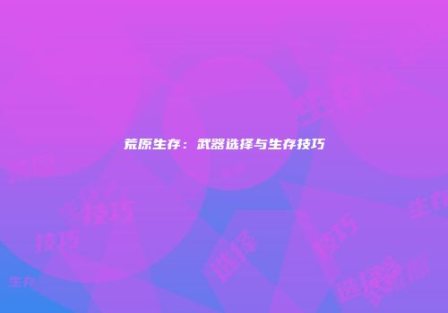 荒原生存：武器选择与生存技巧