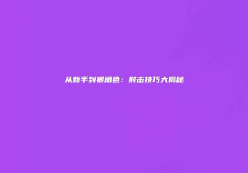 从新手到狠角色：射击技巧大揭秘
