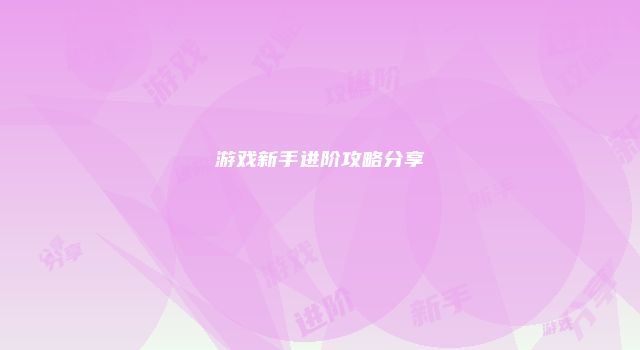 游戏新手进阶攻略分享