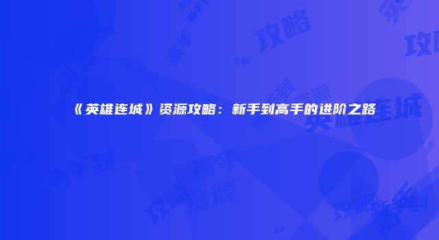 《英雄连城》资源攻略:新手到高手的进阶之路