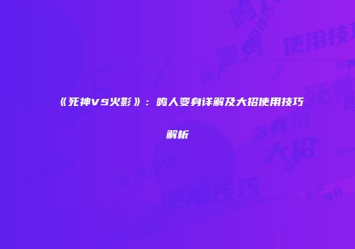《死神VS火影》:鸣人变身详解及大招使用技巧解析
