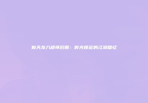 新天龙八部怀旧服：时光锁定的江湖回忆
