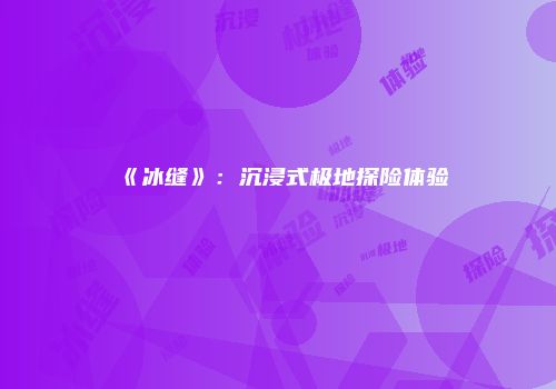 《冰缝》：沉浸式极地探险体验