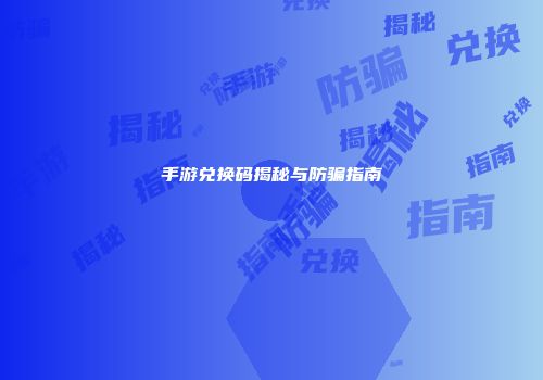 手游兑换码揭秘与防骗指南