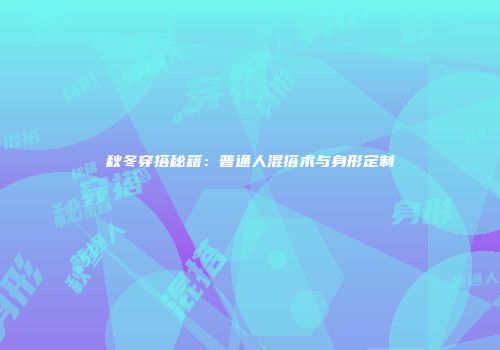 秋冬穿搭秘籍:普通人混搭术与身形定制