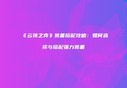 《云顶之弈》装备搭配攻略：如何选择与搭配强力装备