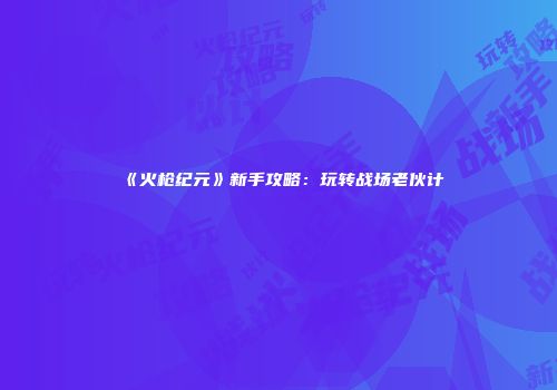 《火枪纪元》新手攻略：玩转战场老伙计