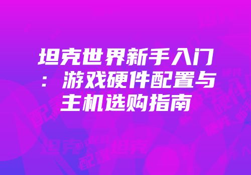 坦克世界新手入门：游戏硬件配置与主机选购指南