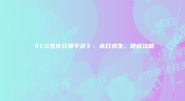 《CS生化狂潮手游》：末日求生，硬核攻略