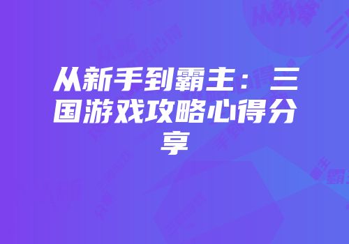 从新手到霸主：三国游戏攻略心得分享