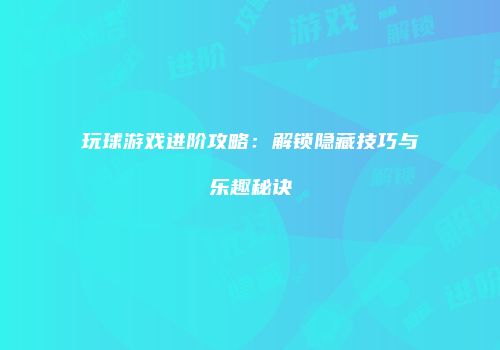 玩球游戏进阶攻略：解锁隐藏技巧与乐趣秘诀