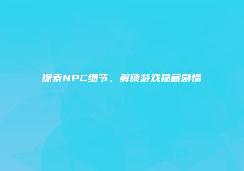 探索NPC细节，解锁游戏隐藏剧情