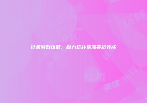 挂机游戏攻略：省力玩转资源英雄养成