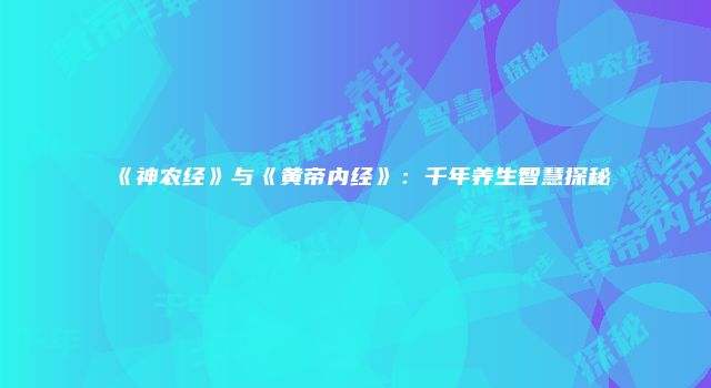 《神农经》与《黄帝内经》：千年养生智慧探秘