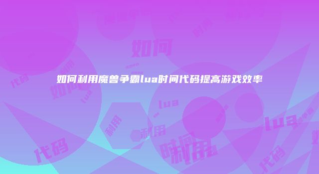 如何利用魔兽争霸lua时间代码提高游戏效率