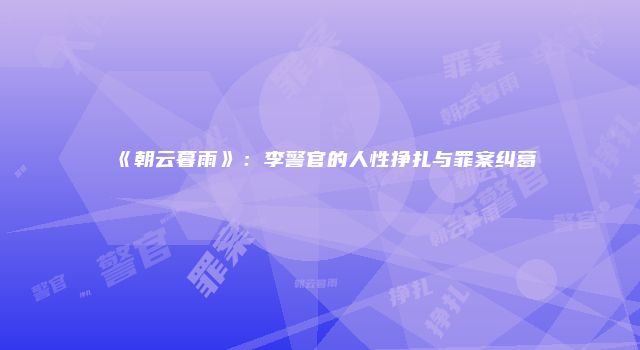 《朝云暮雨》：李警官的人性挣扎与罪案纠葛