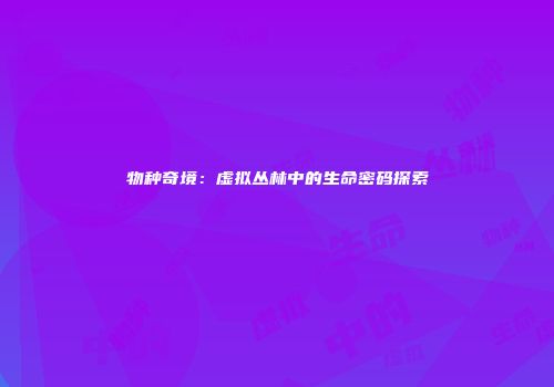 物种奇境：虚拟丛林中的生命密码探索