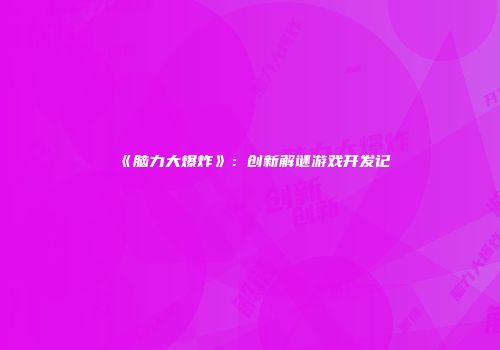 《脑力大爆炸》：创新解谜游戏开发记