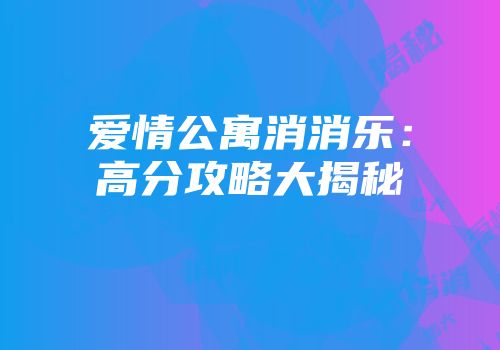 爱情公寓消消乐：高分攻略大揭秘