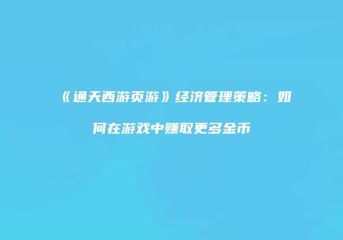 《通天西游页游》经济管理策略：如何在游戏中赚取更多金币