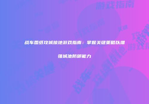 战车图纸攻城掠地游戏指南：掌握关键策略以增强城池防御能力
