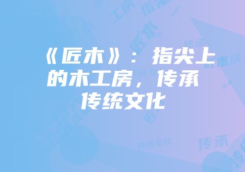 《匠木》：指尖上的木工房，传承传统文化