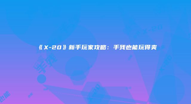 《X-20》新手玩家攻略:手残也能玩得爽