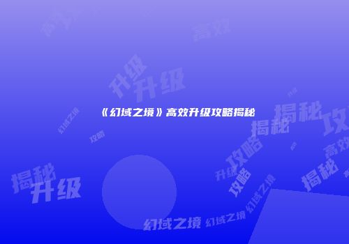 《幻域之境》高效升级攻略揭秘