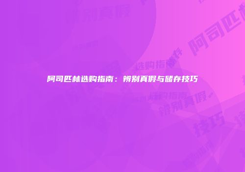 阿司匹林选购指南:辨别真假与储存技巧