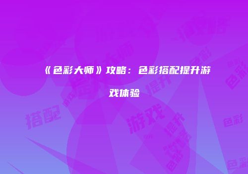 《色彩大师》攻略:色彩搭配提升游戏体验