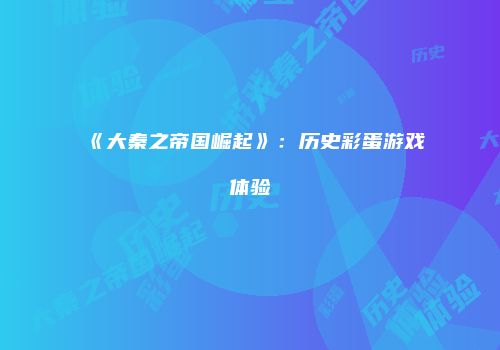 《大秦之帝国崛起》:历史彩蛋游戏体验