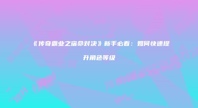《传奇霸业之宿命对决》新手必看：如何快速提升角色等级