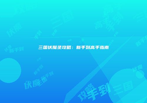 三国伏魔录攻略：新手到高手指南
