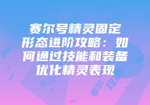 赛尔号精灵固定形态进阶攻略:如何通过技能和装备优化精灵表现
