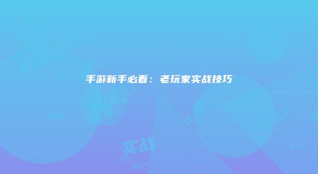 手游新手必看：老玩家实战技巧