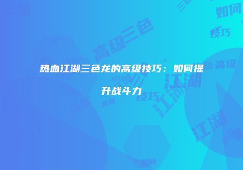热血江湖三色龙的高级技巧：如何提升战斗力