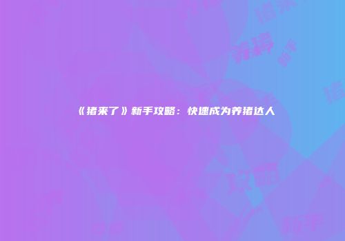 《猪来了》新手攻略:快速成为养猪达人