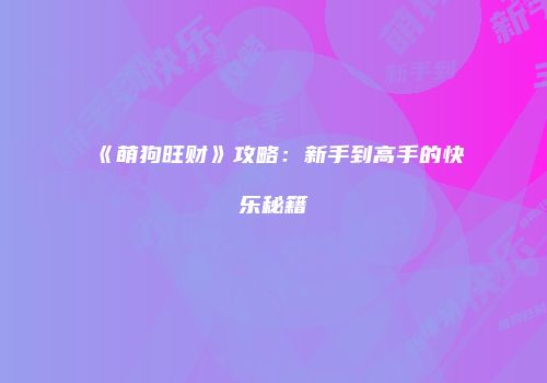 《萌狗旺财》攻略：新手到高手的快乐秘籍