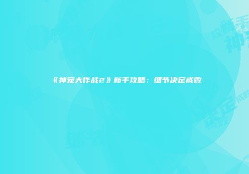 《神宠大作战2》新手攻略：细节决定成败
