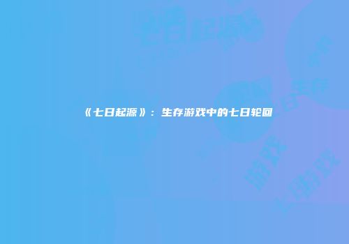 《七日起源》：生存游戏中的七日轮回