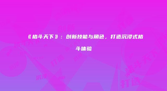 《格斗天下》：创新技能与角色，打造沉浸式格斗体验