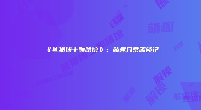 《熊猫博士咖啡馆》：萌趣日常解锁记