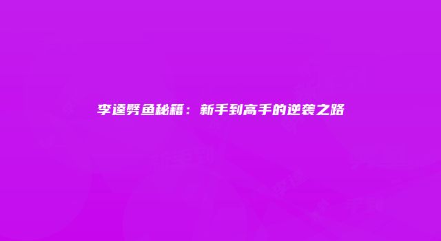 李逵劈鱼秘籍：新手到高手的逆袭之路
