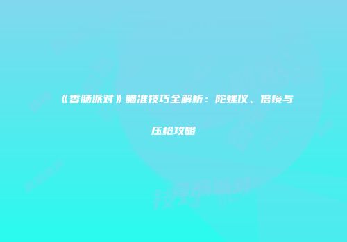 《香肠派对》瞄准技巧全解析:陀螺仪、倍镜与压枪攻略