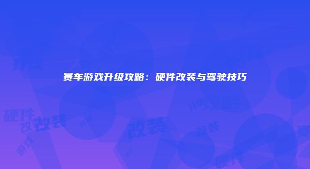 赛车游戏升级攻略:硬件改装与驾驶技巧