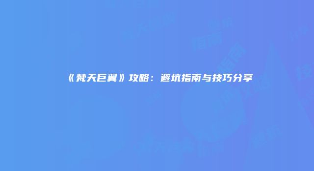 《梵天巨翼》攻略：避坑指南与技巧分享