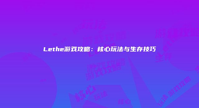 Lethe游戏攻略：核心玩法与生存技巧