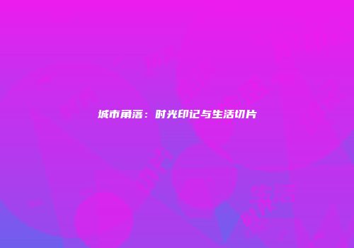 城市角落：时光印记与生活切片