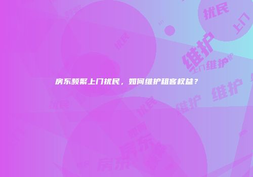 房东频繁上门扰民,如何维护租客权益?