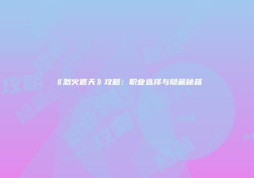 《烈火遮天》攻略：职业选择与隐藏秘籍